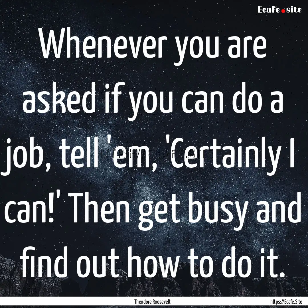 Whenever you are asked if you can do a job,.... : Quote by Theodore Roosevelt