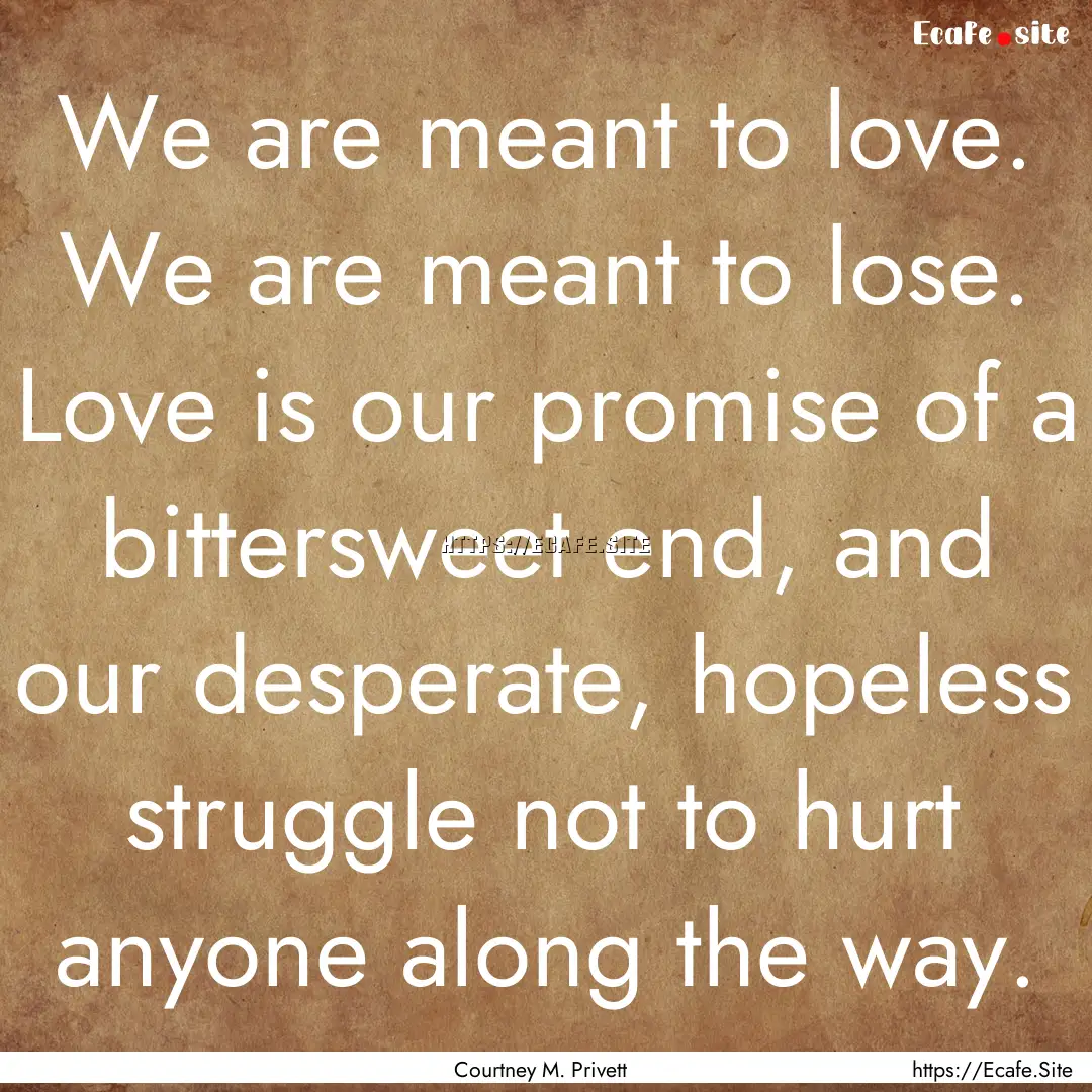 We are meant to love. We are meant to lose..... : Quote by Courtney M. Privett