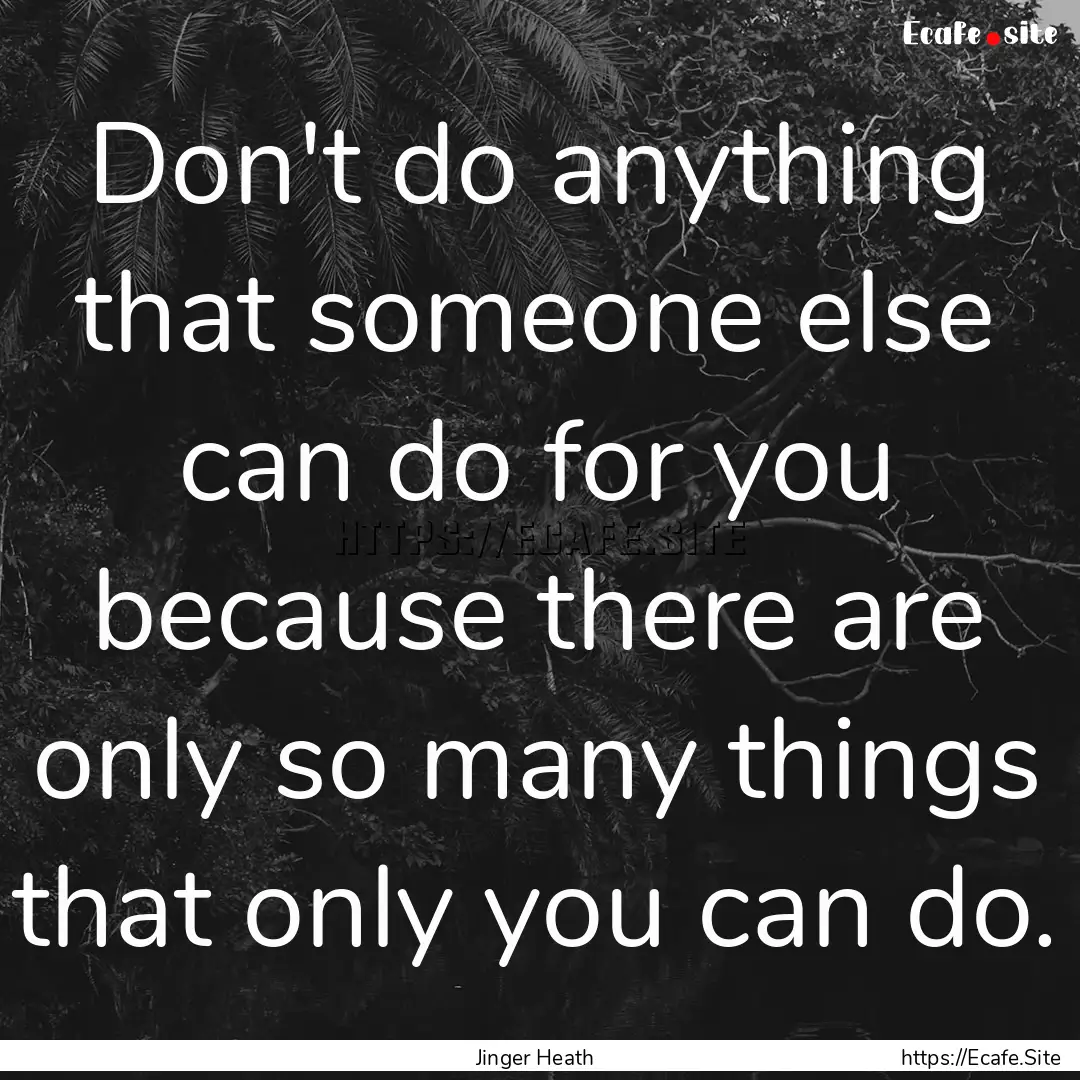 Don't do anything that someone else can do.... : Quote by Jinger Heath