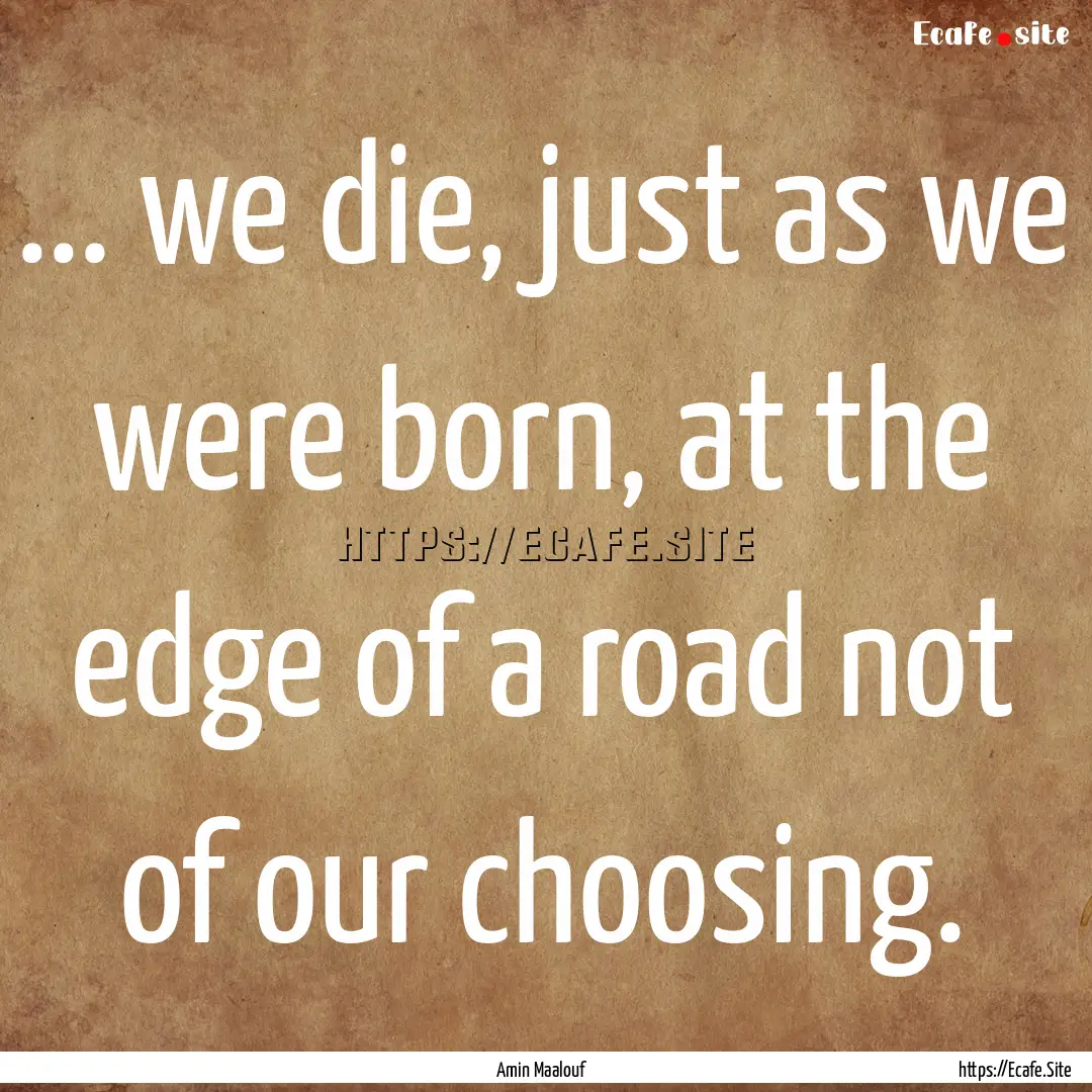 ... we die, just as we were born, at the.... : Quote by Amin Maalouf