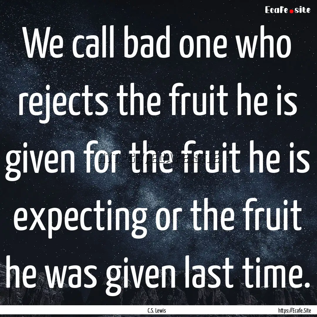 We call bad one who rejects the fruit he.... : Quote by C.S. Lewis