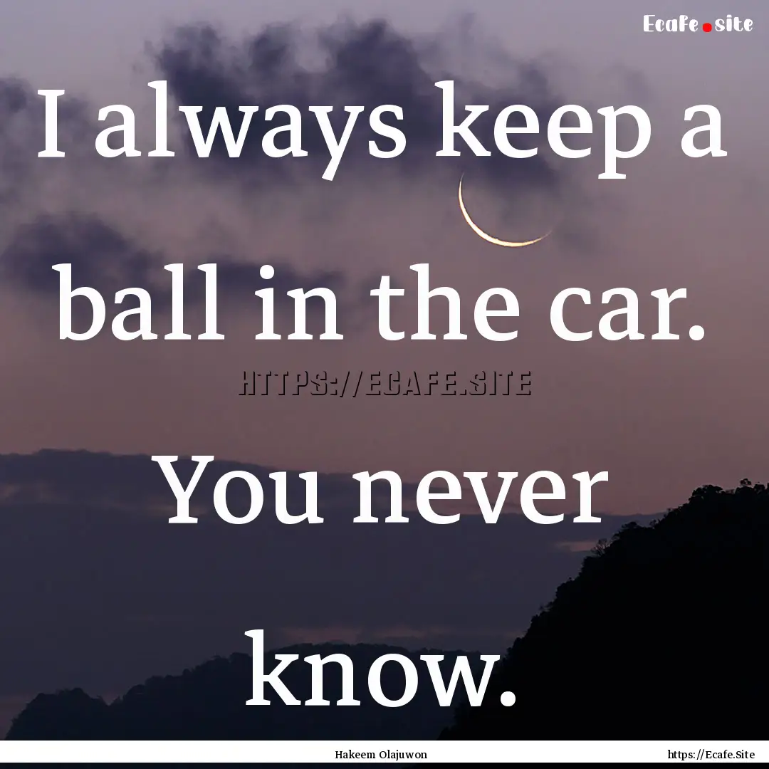 I always keep a ball in the car. You never.... : Quote by Hakeem Olajuwon