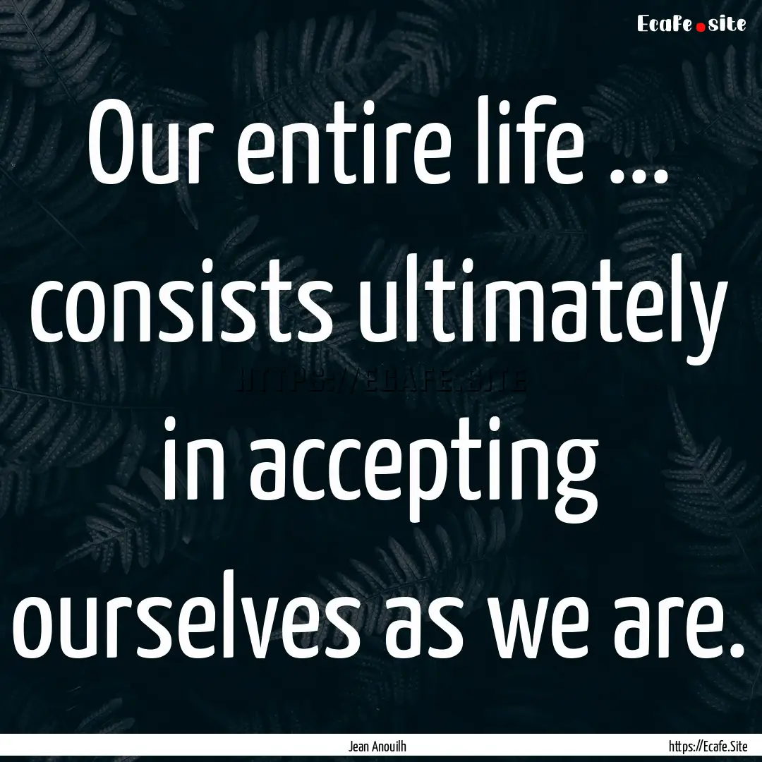 Our entire life ... consists ultimately in.... : Quote by Jean Anouilh