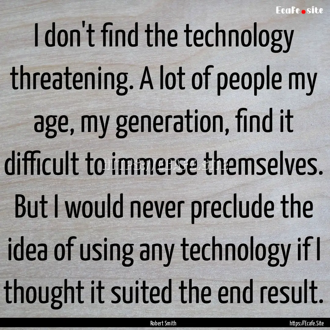 I don't find the technology threatening..... : Quote by Robert Smith