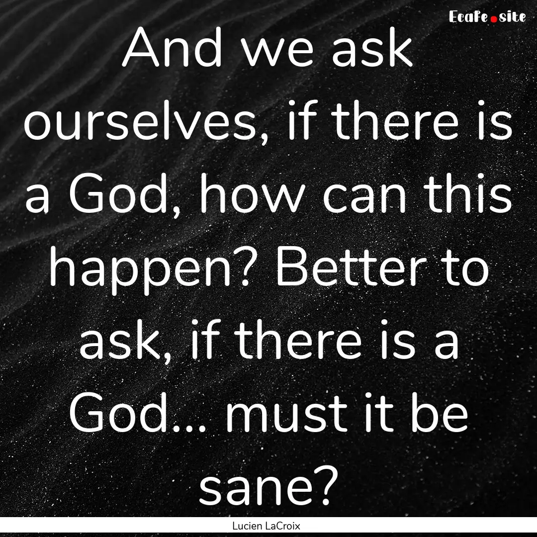 And we ask ourselves, if there is a God,.... : Quote by Lucien LaCroix