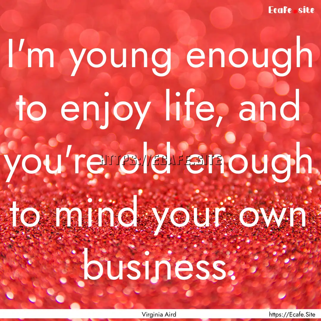 I'm young enough to enjoy life, and you're.... : Quote by Virginia Aird