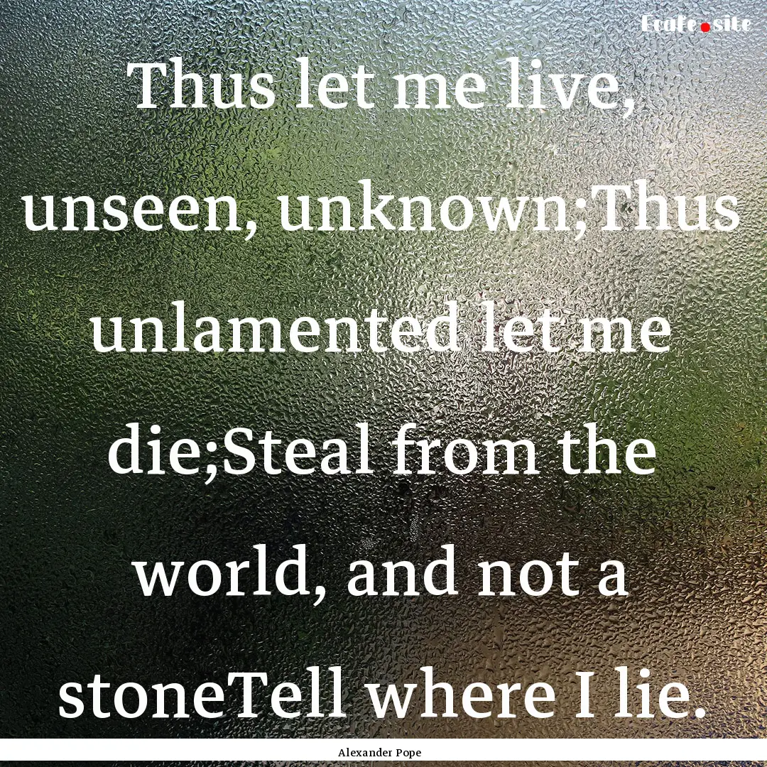 Thus let me live, unseen, unknown;Thus unlamented.... : Quote by Alexander Pope