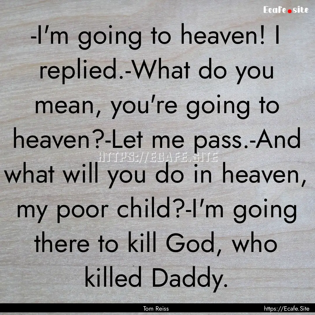 -I'm going to heaven! I replied.-What do.... : Quote by Tom Reiss