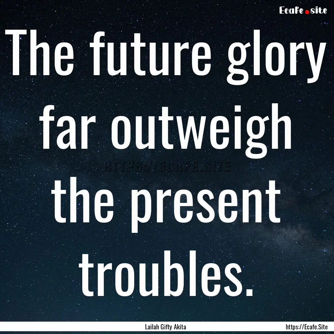 The future glory far outweigh the present.... : Quote by Lailah Gifty Akita