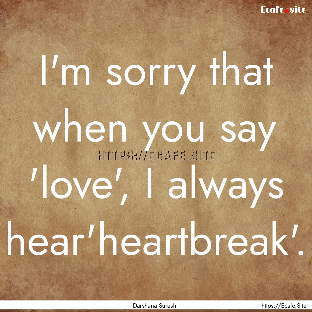 I'm sorry that when you say 'love', I always.... : Quote by Darshana Suresh