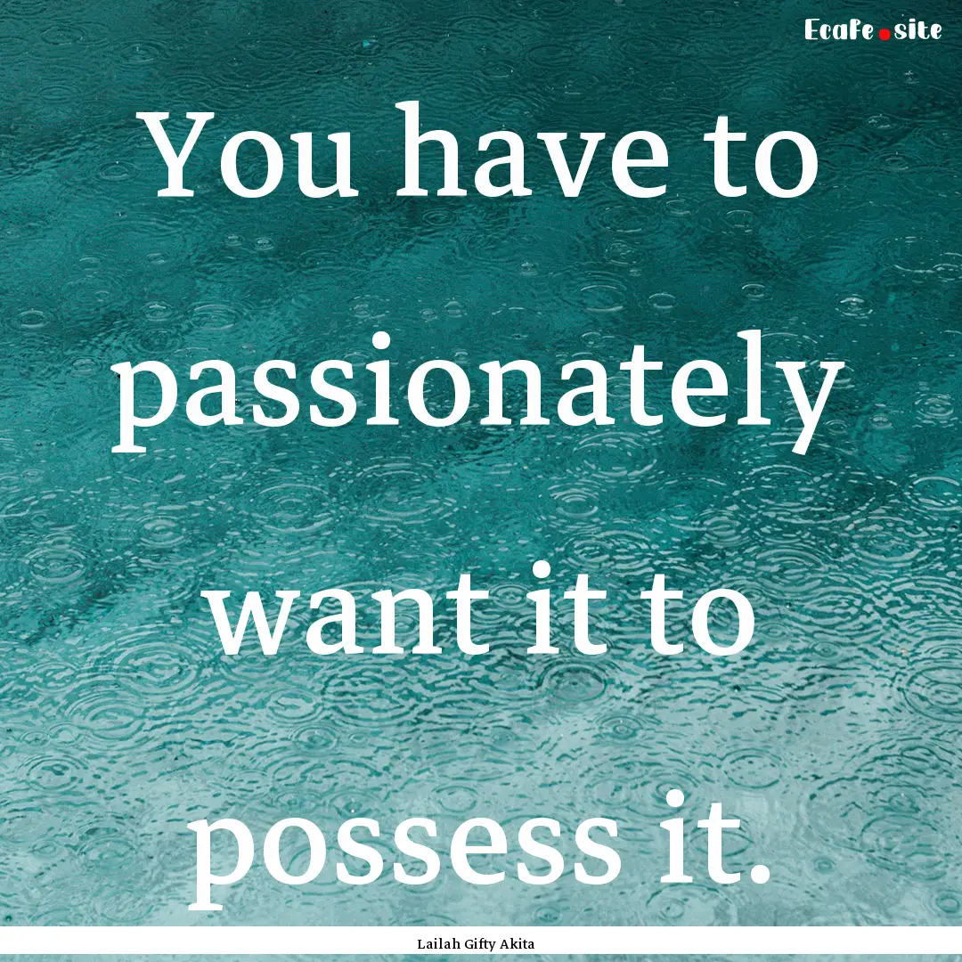 You have to passionately want it to possess.... : Quote by Lailah Gifty Akita