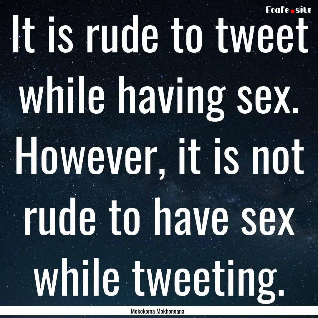 It is rude to tweet while having sex. However,.... : Quote by Mokokoma Mokhonoana