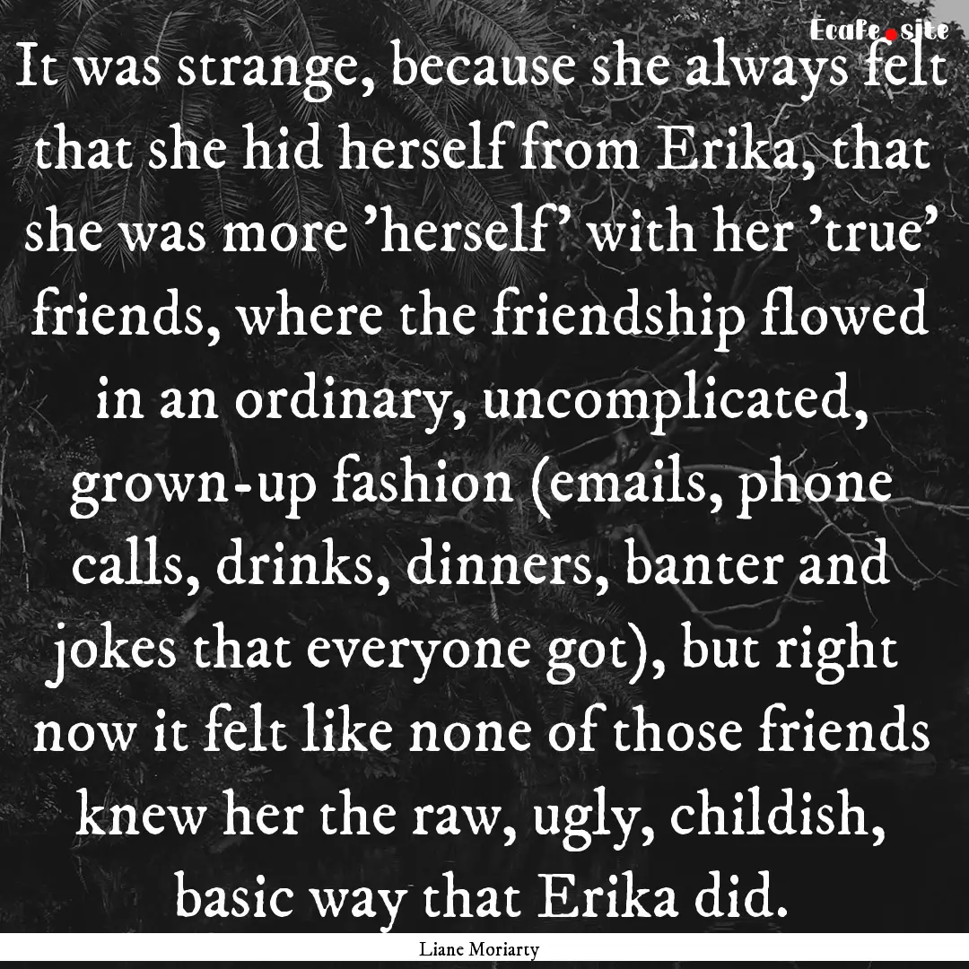 It was strange, because she always felt that.... : Quote by Liane Moriarty