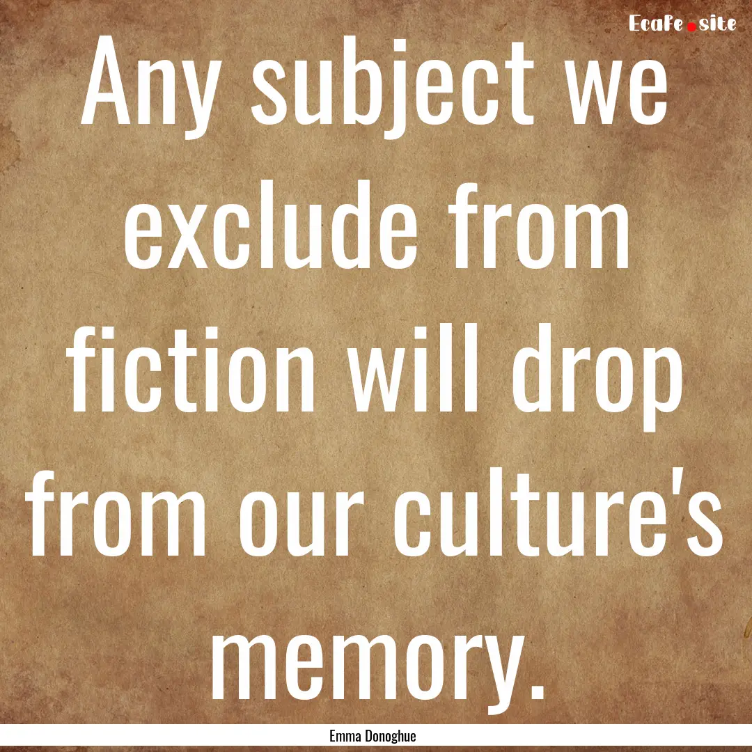 Any subject we exclude from fiction will.... : Quote by Emma Donoghue