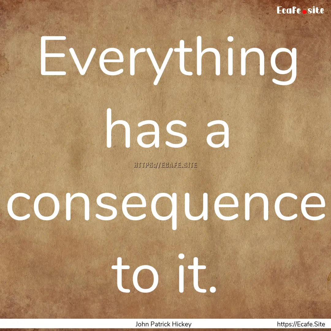 Everything has a consequence to it. : Quote by John Patrick Hickey