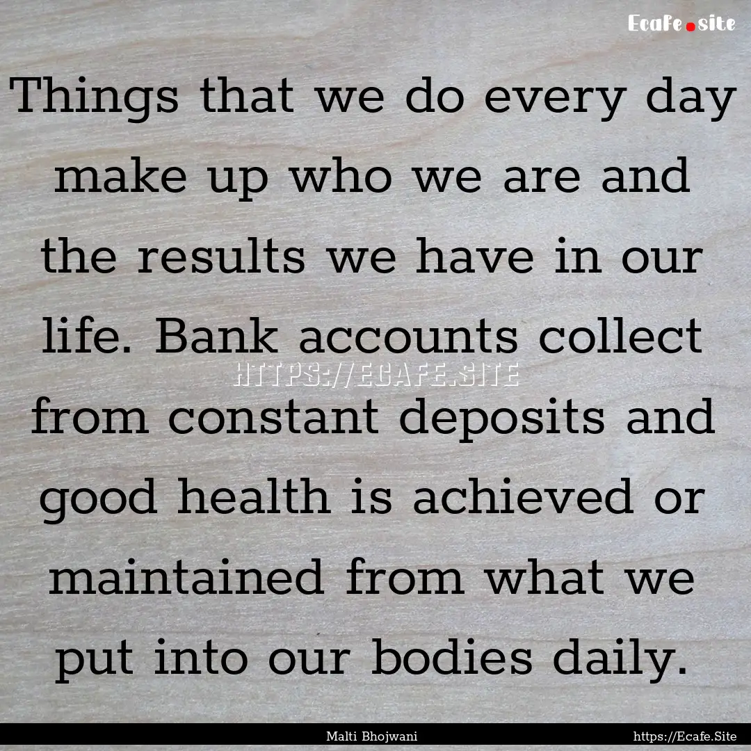 Things that we do every day make up who we.... : Quote by Malti Bhojwani