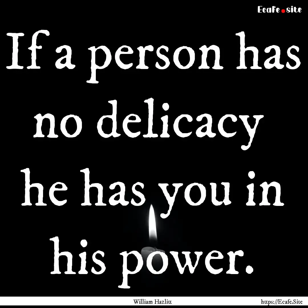 If a person has no delicacy he has you in.... : Quote by William Hazlitt