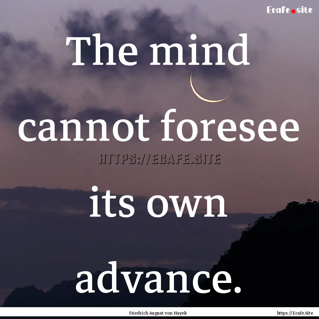 The mind cannot foresee its own advance. : Quote by Friedrich August von Hayek