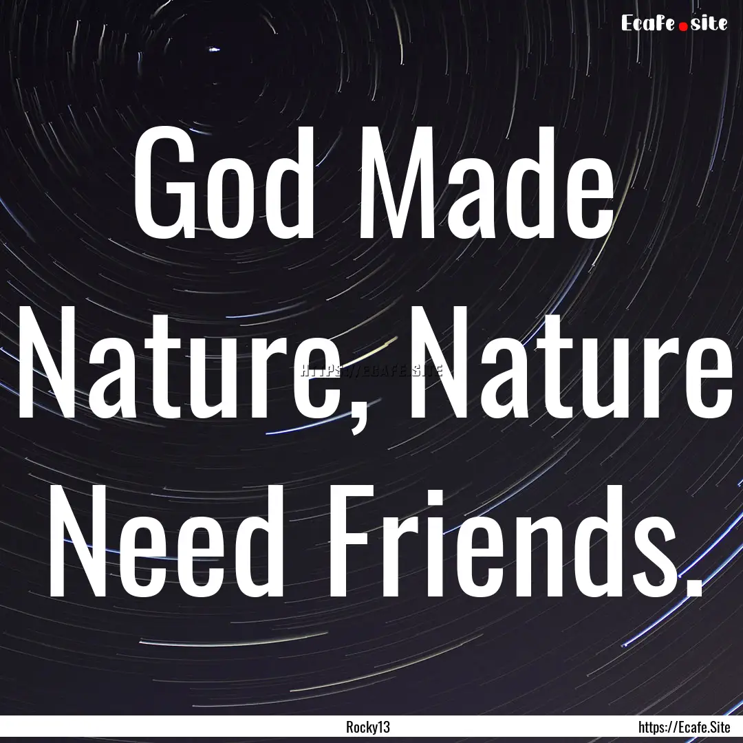 God Made Nature, Nature Need Friends. : Quote by Rocky13