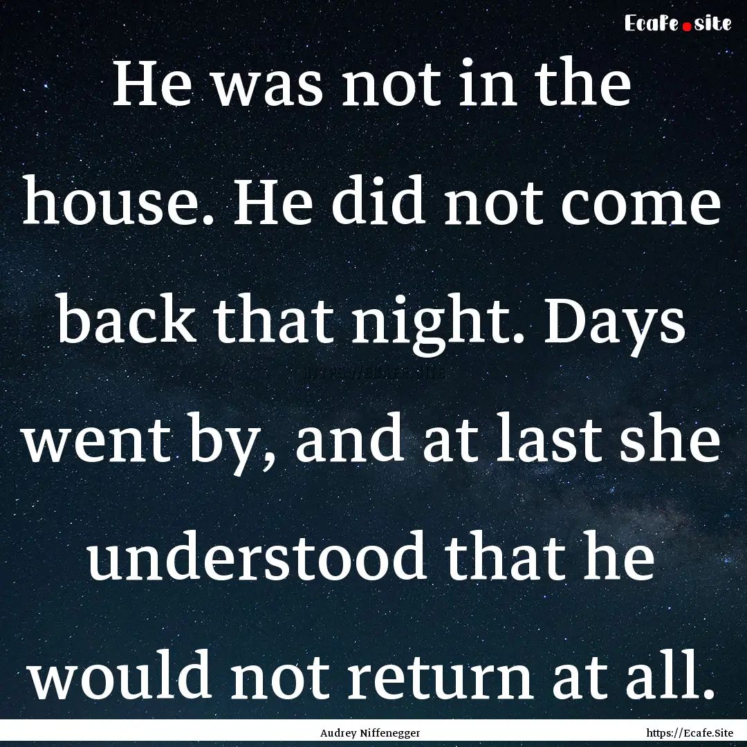 He was not in the house. He did not come.... : Quote by Audrey Niffenegger