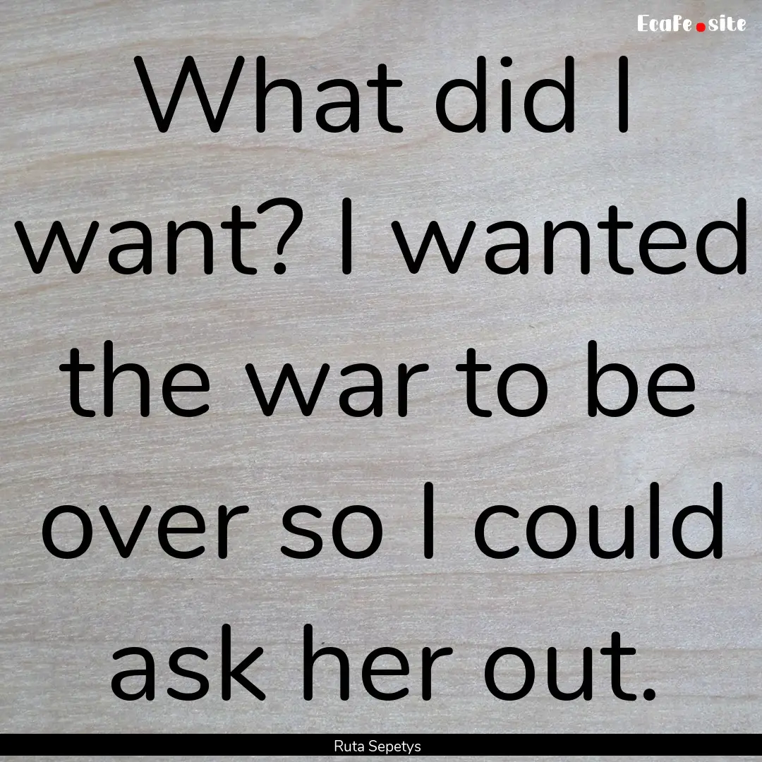 What did I want? I wanted the war to be over.... : Quote by Ruta Sepetys