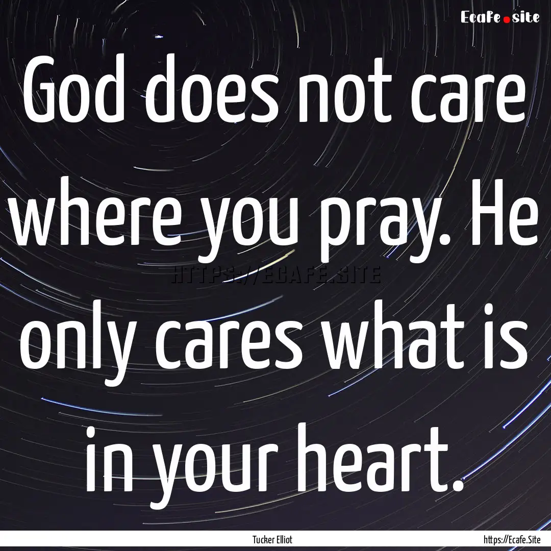 God does not care where you pray. He only.... : Quote by Tucker Elliot