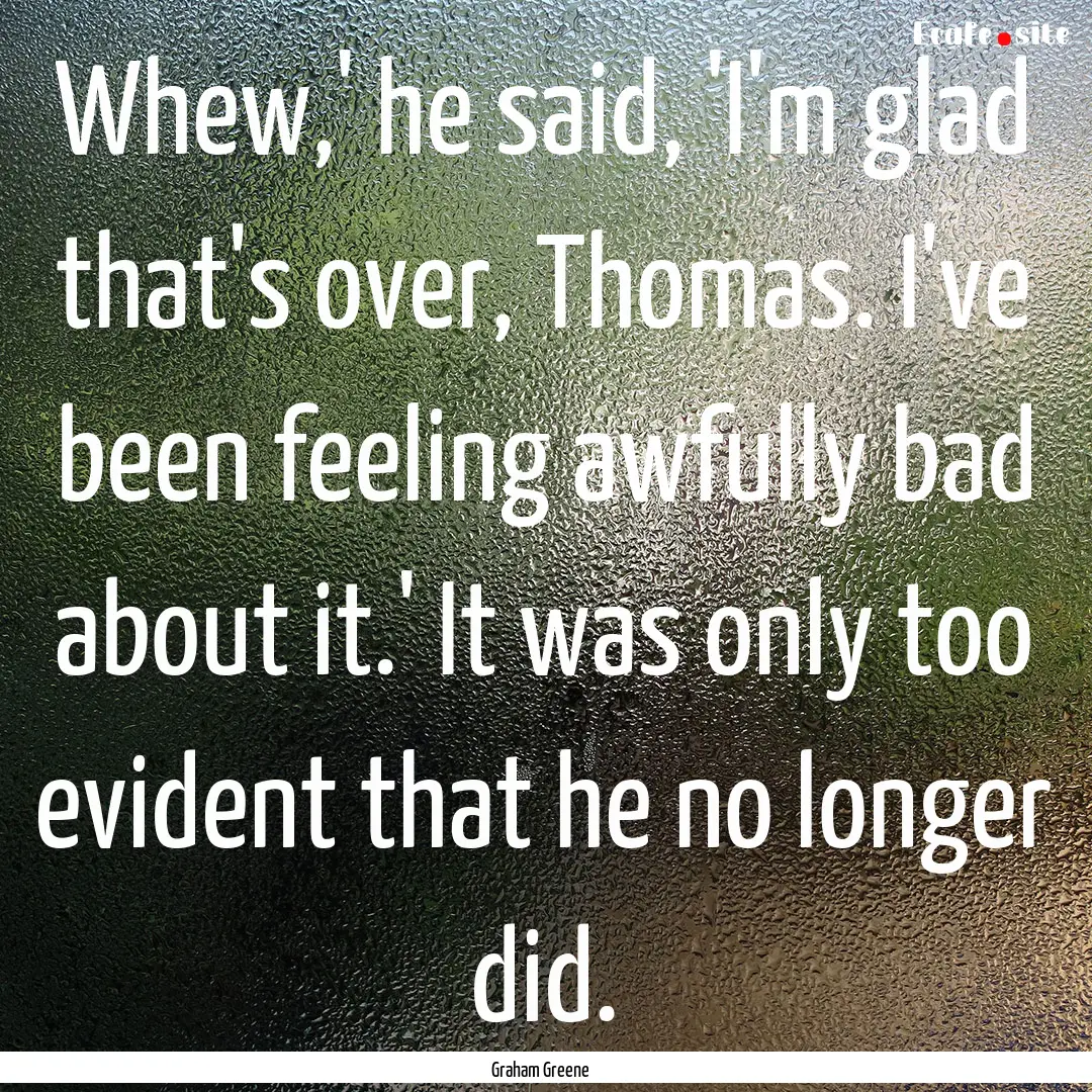 Whew,' he said, 'I'm glad that's over, Thomas..... : Quote by Graham Greene