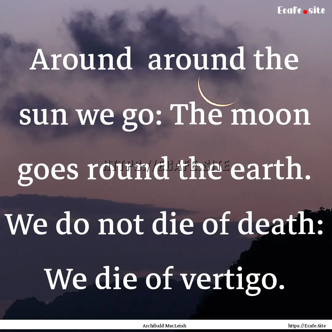 Around around the sun we go: The moon goes.... : Quote by Archibald MacLeish