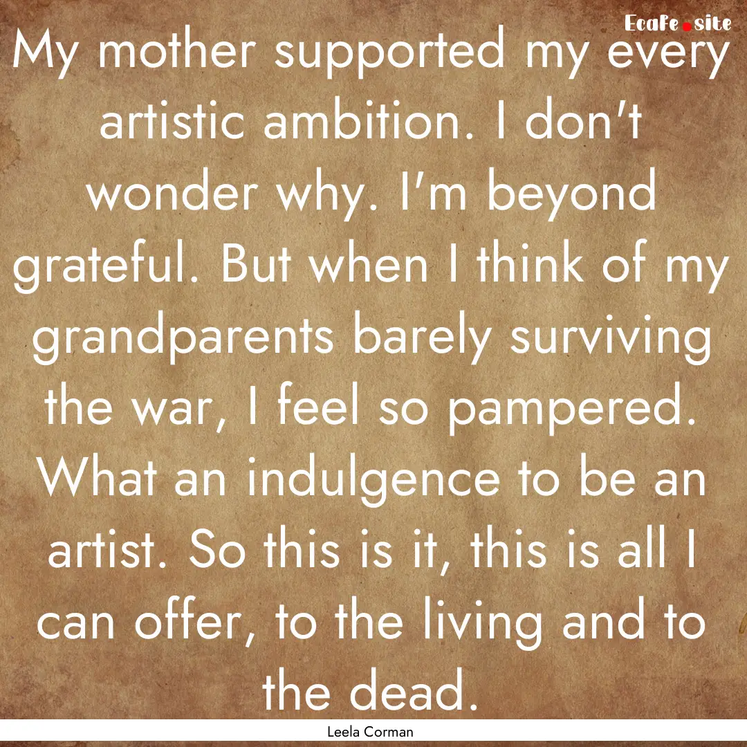 My mother supported my every artistic ambition..... : Quote by Leela Corman