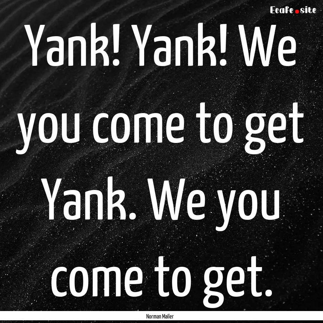 Yank! Yank! We you come to get Yank. We you.... : Quote by Norman Mailer