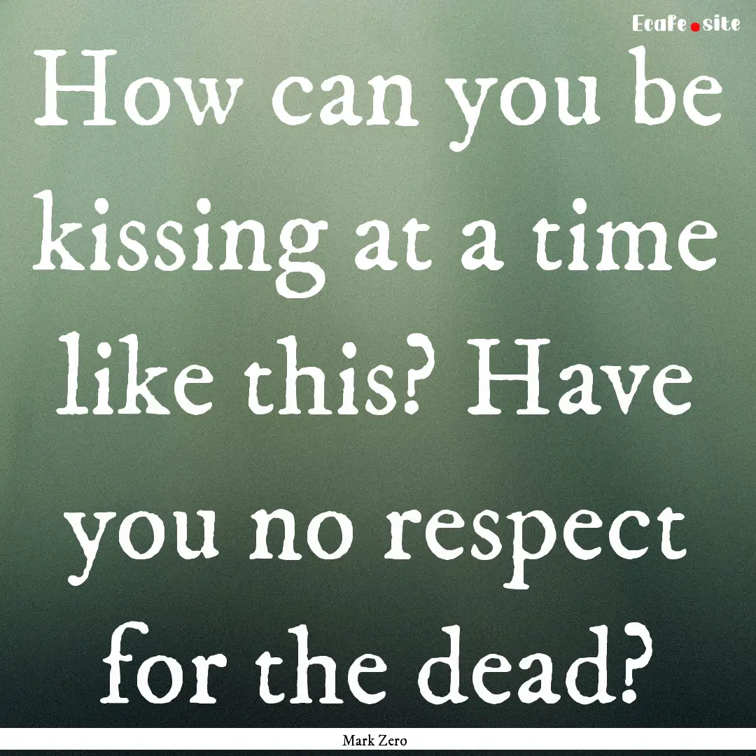 How can you be kissing at a time like this?.... : Quote by Mark Zero