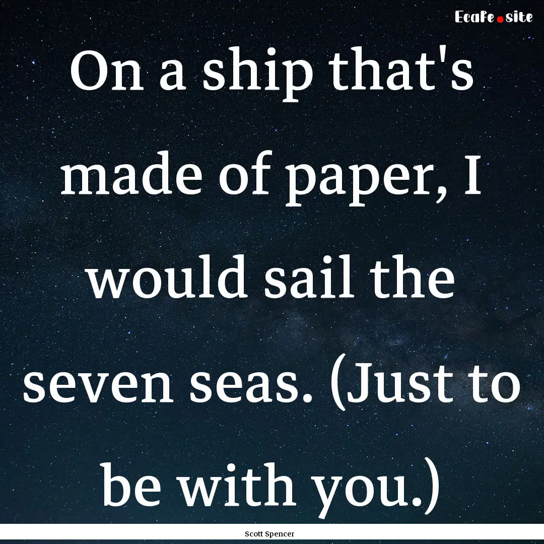 On a ship that's made of paper, I would sail.... : Quote by Scott Spencer