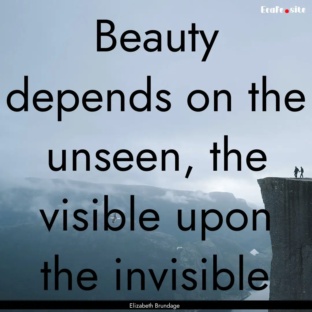 Beauty depends on the unseen, the visible.... : Quote by Elizabeth Brundage