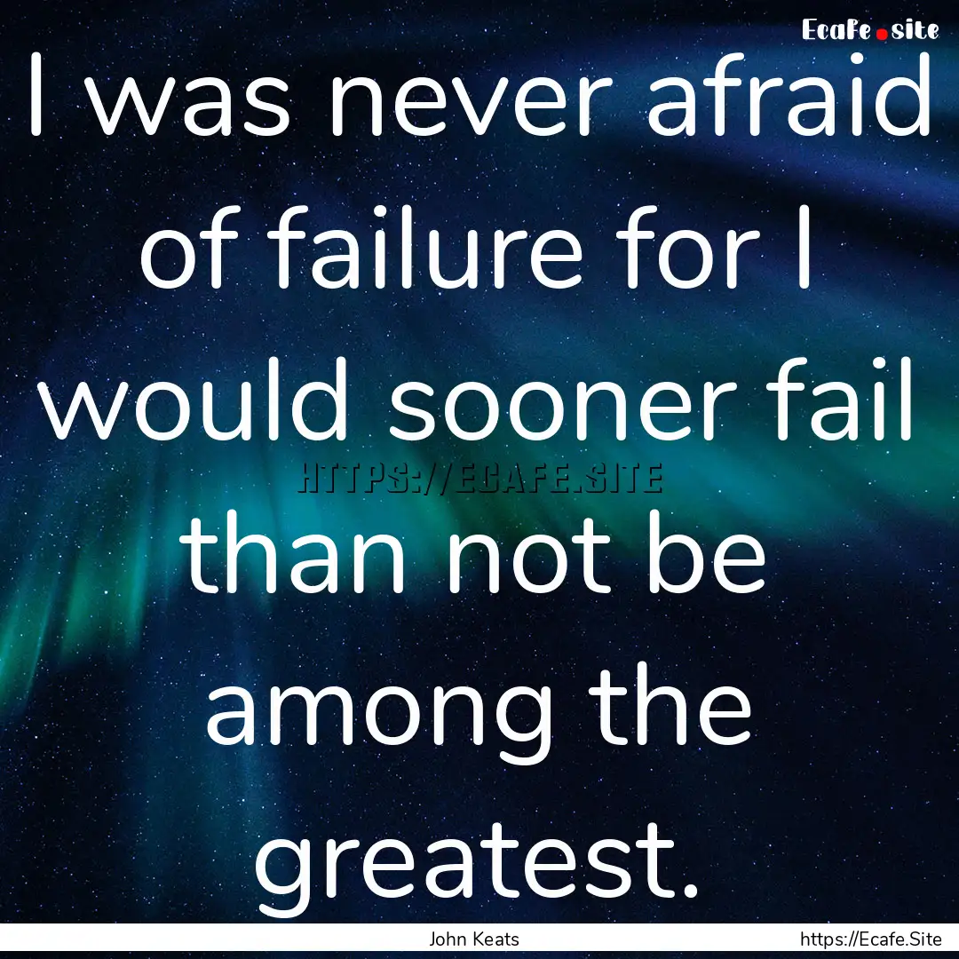 I was never afraid of failure for I would.... : Quote by John Keats