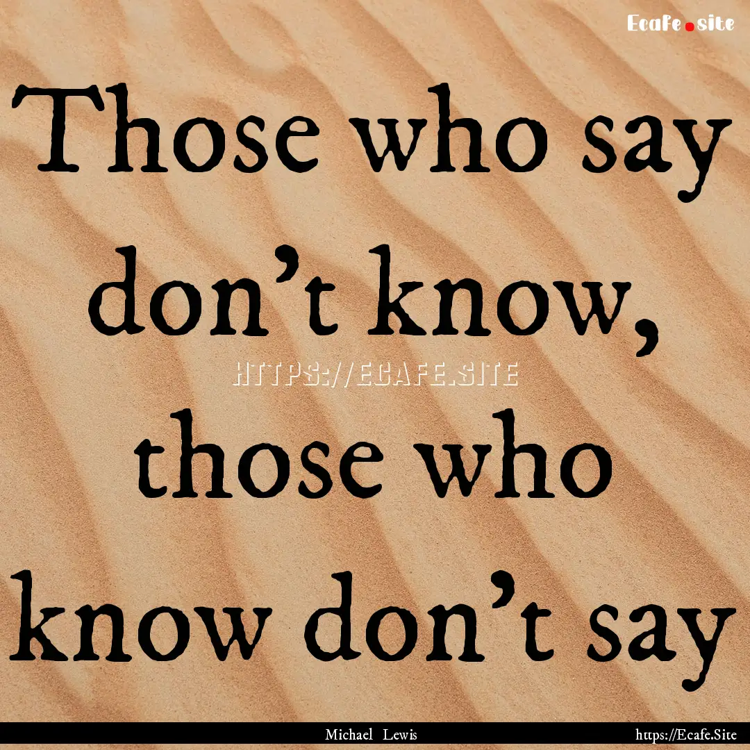 Those who say don't know, those who know.... : Quote by Michael Lewis