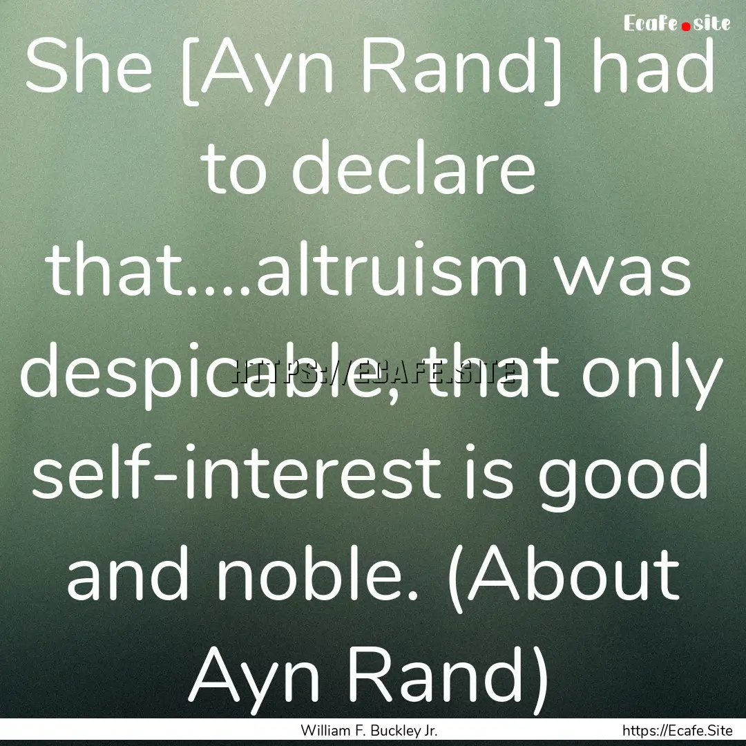 She [Ayn Rand] had to declare that....altruism.... : Quote by William F. Buckley Jr.