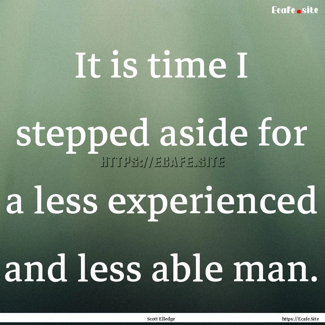 It is time I stepped aside for a less experienced.... : Quote by Scott Elledge