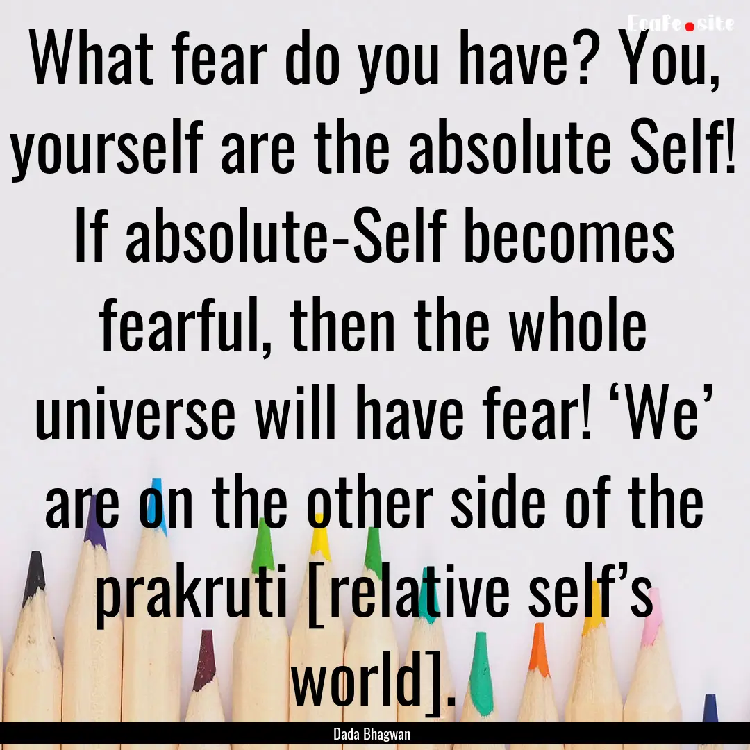 What fear do you have? You, yourself are.... : Quote by Dada Bhagwan