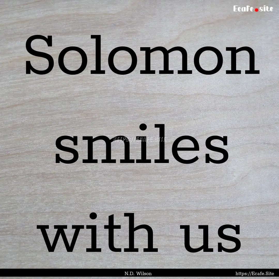 Solomon smiles with us : Quote by N.D. Wilson