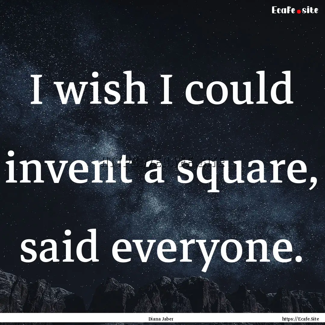 I wish I could invent a square, said everyone..... : Quote by Diana Jaber