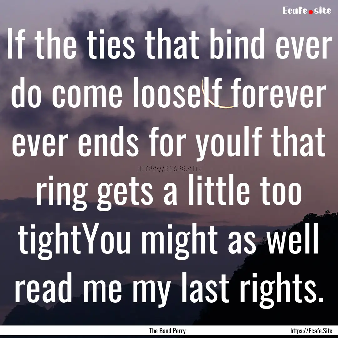 If the ties that bind ever do come looseIf.... : Quote by The Band Perry