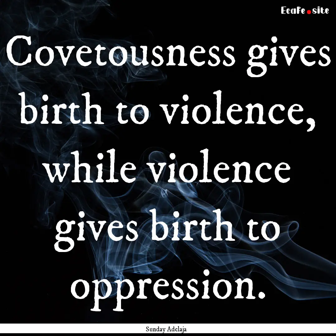 Covetousness gives birth to violence, while.... : Quote by Sunday Adelaja