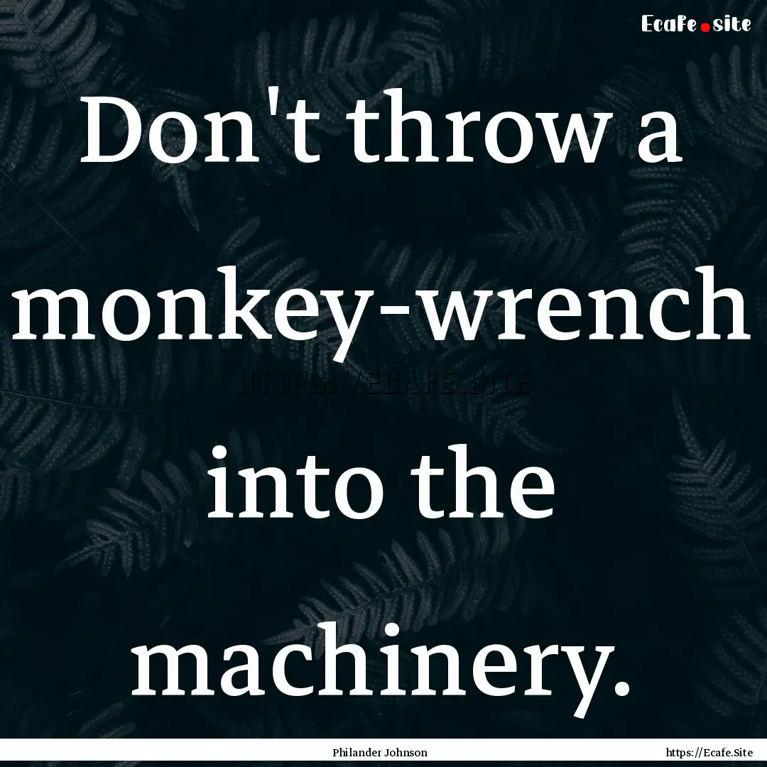 Don't throw a monkey-wrench into the machinery..... : Quote by Philander Johnson