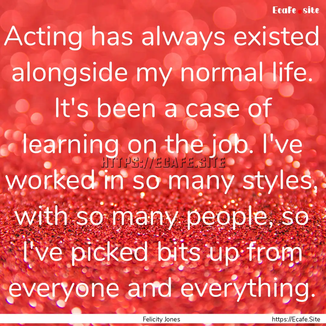 Acting has always existed alongside my normal.... : Quote by Felicity Jones