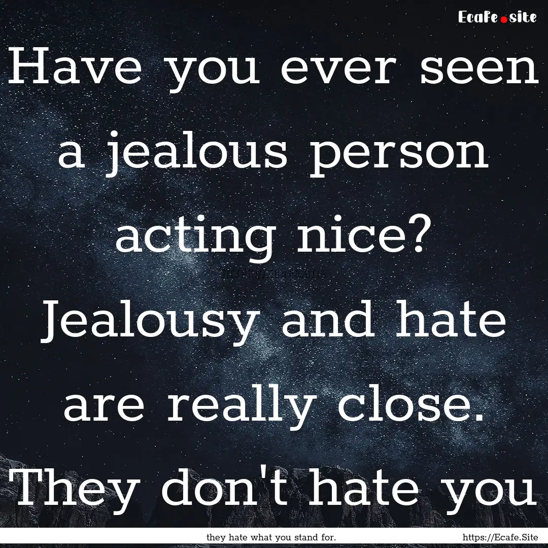 Have you ever seen a jealous person acting.... : Quote by they hate what you stand for.