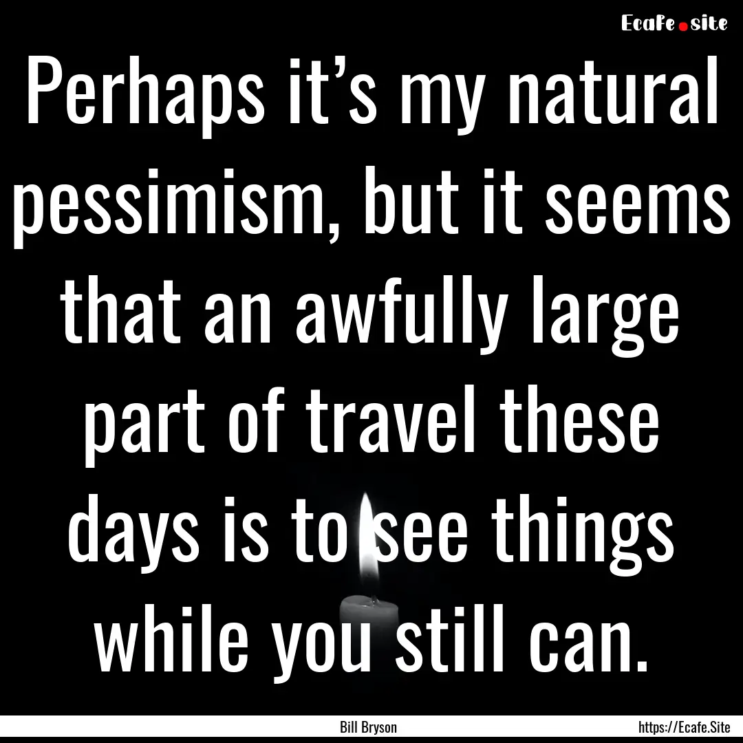 Perhaps it’s my natural pessimism, but.... : Quote by Bill Bryson