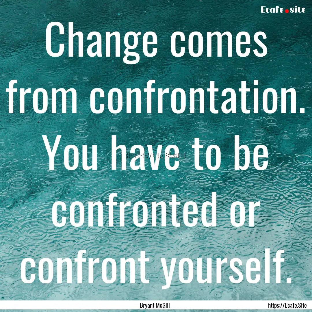 Change comes from confrontation. You have.... : Quote by Bryant McGill