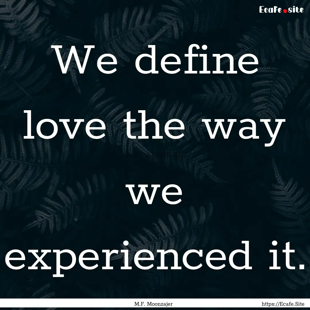 We define love the way we experienced it..... : Quote by M.F. Moonzajer