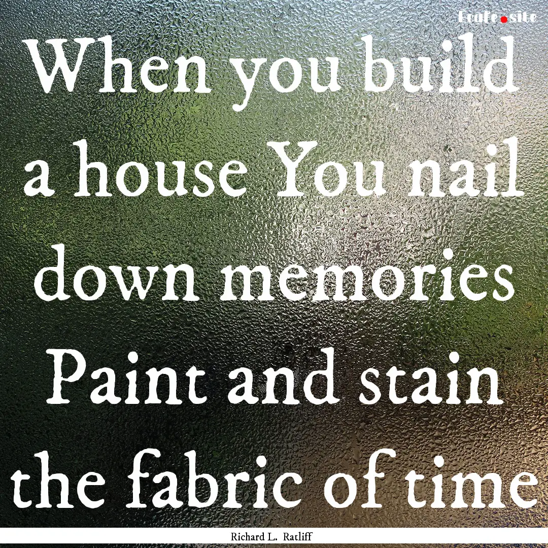 When you build a house You nail down memories.... : Quote by Richard L. Ratliff