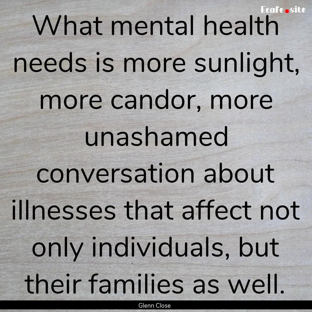 What mental health needs is more sunlight,.... : Quote by Glenn Close